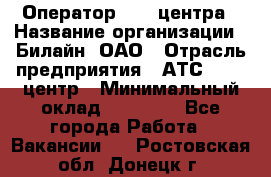 Оператор Call-центра › Название организации ­ Билайн, ОАО › Отрасль предприятия ­ АТС, call-центр › Минимальный оклад ­ 40 000 - Все города Работа » Вакансии   . Ростовская обл.,Донецк г.